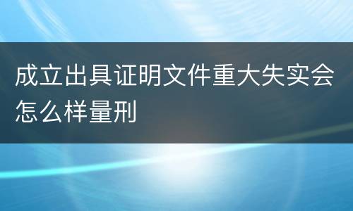 成立出具证明文件重大失实会怎么样量刑