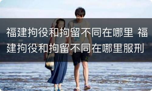 福建拘役和拘留不同在哪里 福建拘役和拘留不同在哪里服刑