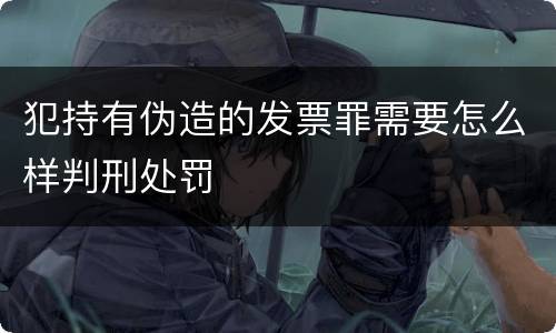 犯持有伪造的发票罪需要怎么样判刑处罚
