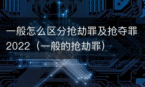 一般怎么区分抢劫罪及抢夺罪2022（一般的抢劫罪）