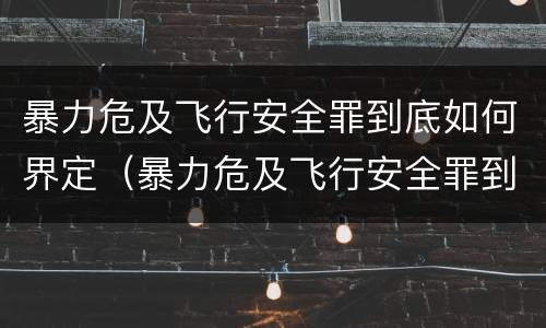 暴力危及飞行安全罪到底如何界定（暴力危及飞行安全罪到底如何界定的）
