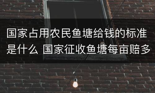 国家占用农民鱼塘给钱的标准是什么 国家征收鱼塘每亩赔多少钱