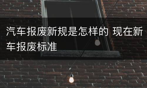 汽车报废新规是怎样的 现在新车报废标准