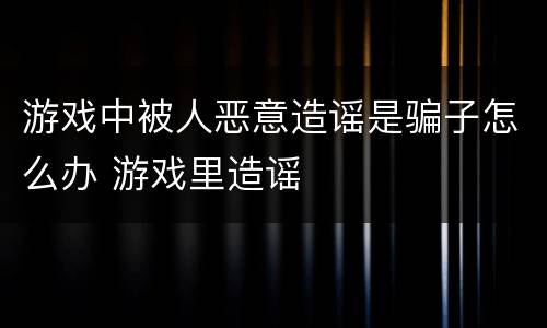 游戏中被人恶意造谣是骗子怎么办 游戏里造谣