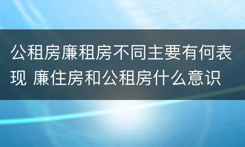 公租房廉租房不同主要有何表现 廉住房和公租房什么意识