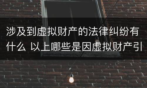 涉及到虚拟财产的法律纠纷有什么 以上哪些是因虚拟财产引起的纠纷