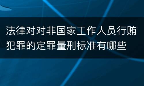 法律对对非国家工作人员行贿犯罪的定罪量刑标准有哪些