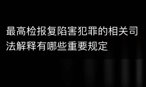 最高检报复陷害犯罪的相关司法解释有哪些重要规定
