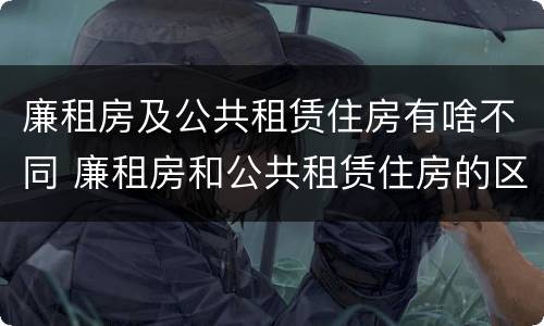 廉租房及公共租赁住房有啥不同 廉租房和公共租赁住房的区别