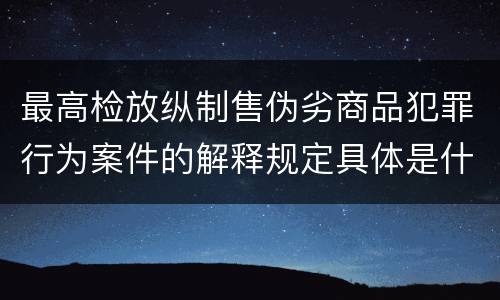 最高检放纵制售伪劣商品犯罪行为案件的解释规定具体是什么内容
