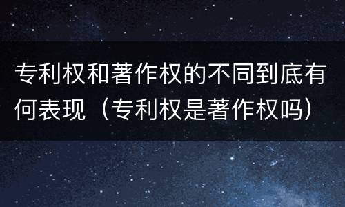 专利权和著作权的不同到底有何表现（专利权是著作权吗）