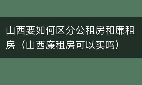 山西要如何区分公租房和廉租房（山西廉租房可以买吗）