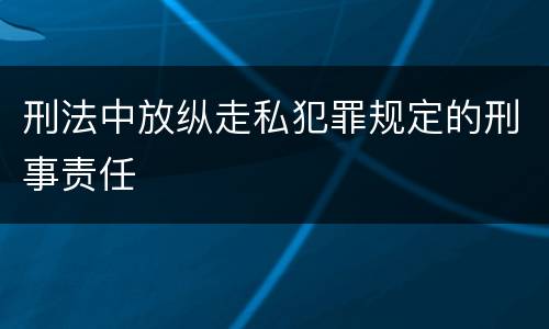 刑法中放纵走私犯罪规定的刑事责任