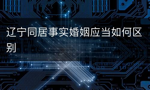 辽宁同居事实婚姻应当如何区别