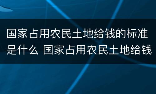 国家占用农民土地给钱的标准是什么 国家占用农民土地给钱的标准是什么意思