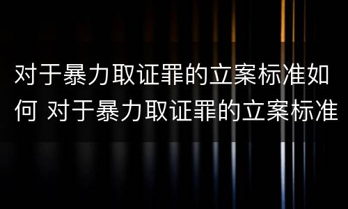 对于暴力取证罪的立案标准如何 对于暴力取证罪的立案标准如何规定