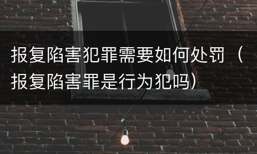 报复陷害犯罪需要如何处罚（报复陷害罪是行为犯吗）