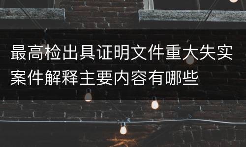 最高检出具证明文件重大失实案件解释主要内容有哪些