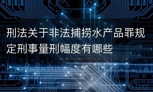 刑法关于非法捕捞水产品罪规定刑事量刑幅度有哪些
