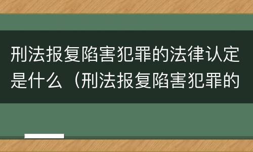 刑法报复陷害犯罪的法律认定是什么（刑法报复陷害犯罪的法律认定是什么标准）
