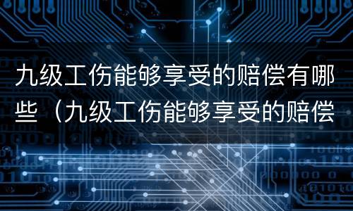 九级工伤能够享受的赔偿有哪些（九级工伤能够享受的赔偿有哪些呢）
