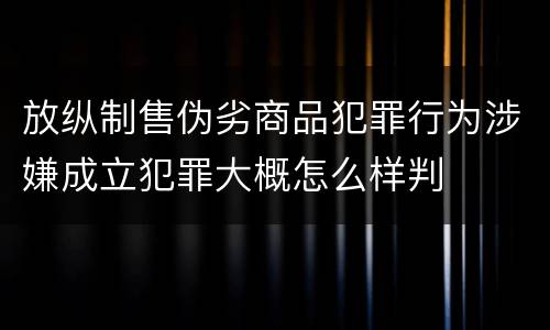 放纵制售伪劣商品犯罪行为涉嫌成立犯罪大概怎么样判