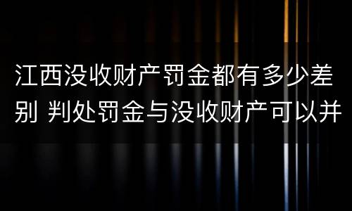 江西没收财产罚金都有多少差别 判处罚金与没收财产可以并罚吗
