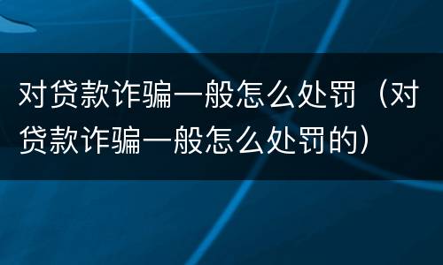 对贷款诈骗一般怎么处罚（对贷款诈骗一般怎么处罚的）