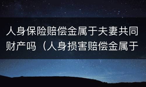 人身保险赔偿金属于夫妻共同财产吗（人身损害赔偿金属于夫妻共同财产吗）