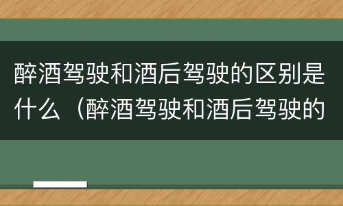 醉酒驾驶和酒后驾驶的区别是什么（醉酒驾驶和酒后驾驶的区别是什么意思）
