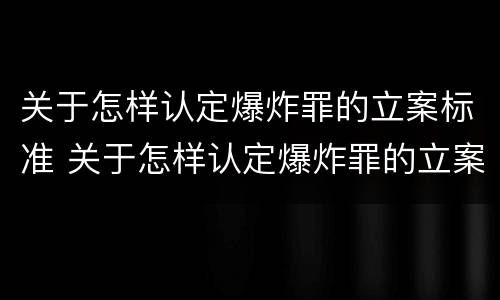 关于怎样认定爆炸罪的立案标准 关于怎样认定爆炸罪的立案标准是