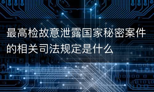 最高检故意泄露国家秘密案件的相关司法规定是什么