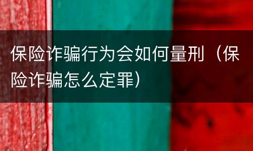 保险诈骗行为会如何量刑（保险诈骗怎么定罪）