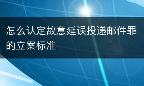 怎么认定故意延误投递邮件罪的立案标准