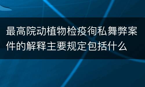 最高院动植物检疫徇私舞弊案件的解释主要规定包括什么