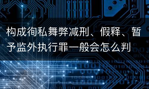 构成徇私舞弊减刑、假释、暂予监外执行罪一般会怎么判
