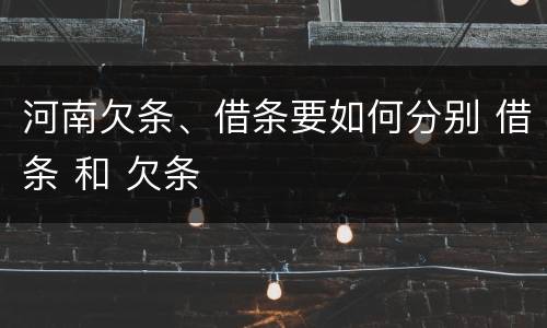 河南欠条、借条要如何分别 借条 和 欠条