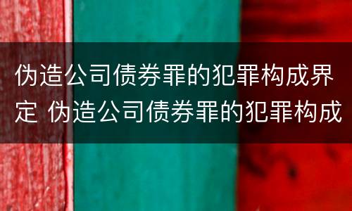 伪造公司债券罪的犯罪构成界定 伪造公司债券罪的犯罪构成界定