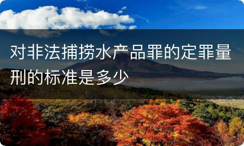 对非法捕捞水产品罪的定罪量刑的标准是多少