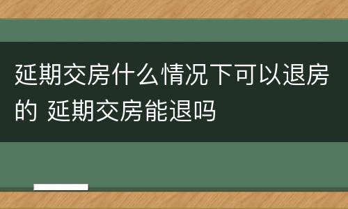 延期交房什么情况下可以退房的 延期交房能退吗