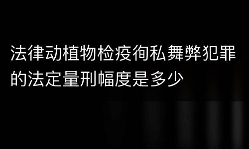 法律动植物检疫徇私舞弊犯罪的法定量刑幅度是多少