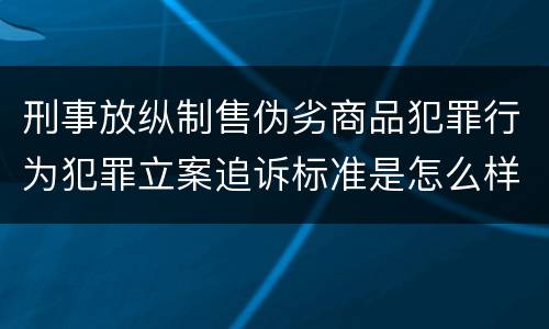 刑事放纵制售伪劣商品犯罪行为犯罪立案追诉标准是怎么样规定