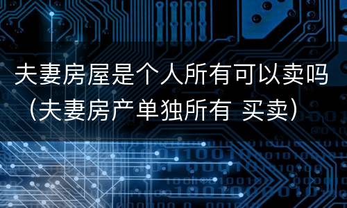 夫妻房屋是个人所有可以卖吗（夫妻房产单独所有 买卖）