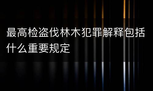 最高检盗伐林木犯罪解释包括什么重要规定