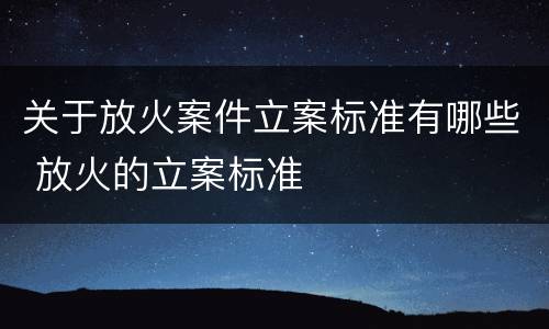 关于放火案件立案标准有哪些 放火的立案标准