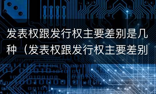 发表权跟发行权主要差别是几种（发表权跟发行权主要差别是几种情况）