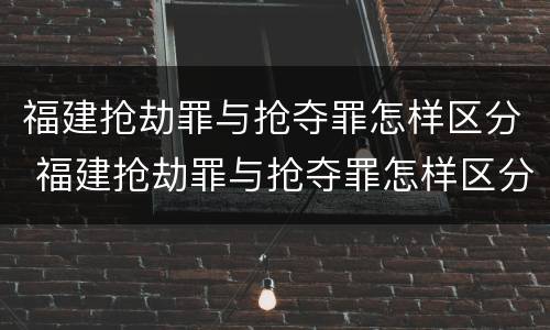 福建抢劫罪与抢夺罪怎样区分 福建抢劫罪与抢夺罪怎样区分的