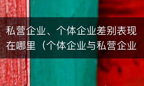 私营企业、个体企业差别表现在哪里（个体企业与私营企业的区别）