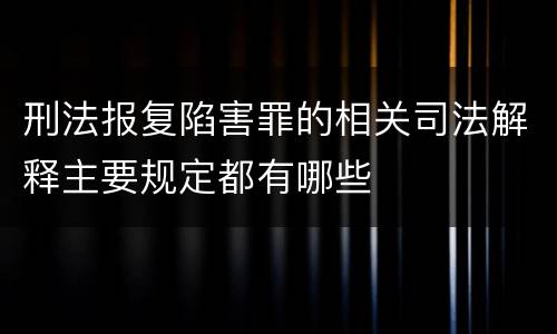 刑法报复陷害罪的相关司法解释主要规定都有哪些