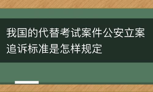 我国的代替考试案件公安立案追诉标准是怎样规定